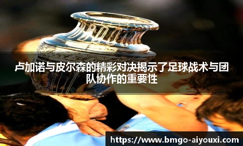 卢加诺与皮尔森的精彩对决揭示了足球战术与团队协作的重要性