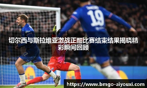 切尔西与斯拉维亚激战正酣比赛结束结果揭晓精彩瞬间回顾