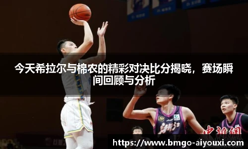 今天希拉尔与棉农的精彩对决比分揭晓，赛场瞬间回顾与分析