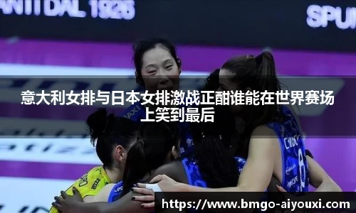 意大利女排与日本女排激战正酣谁能在世界赛场上笑到最后