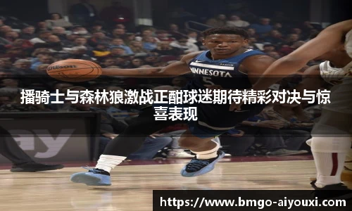 播骑士与森林狼激战正酣球迷期待精彩对决与惊喜表现